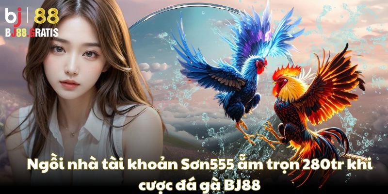 Ngồi nhà tài khoản Sơn555 ẵm trọn 280tr khi cược đá gà BJ88